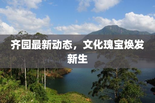 齐园最新动态，文化瑰宝焕发新生
