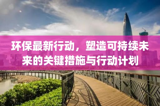 环保最新行动，塑造可持续未来的关键措施与行动计划