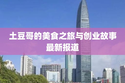 土豆哥的美食之旅与创业故事最新报道