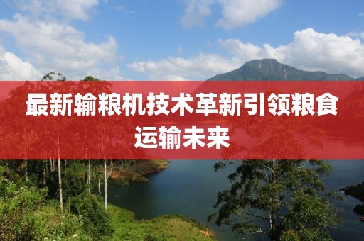 最新输粮机技术革新引领粮食运输未来