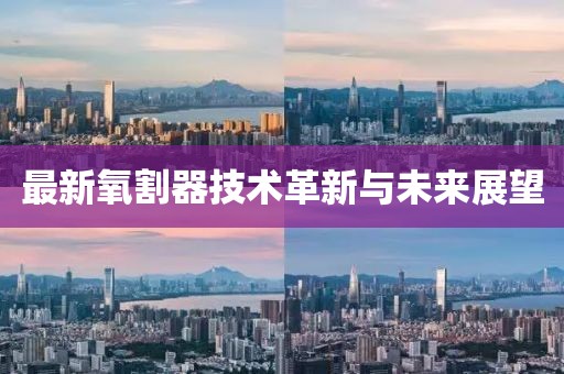 最新氧割器技术革新与未来展望