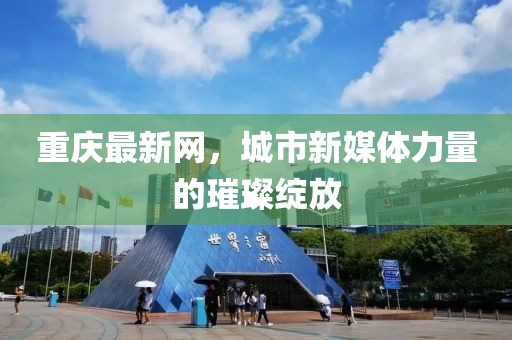 重庆最新网，城市新媒体力量的璀璨绽放