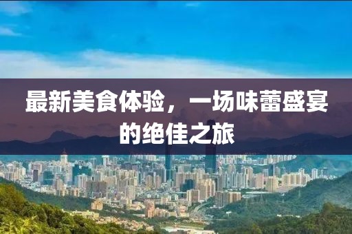 最新美食体验，一场味蕾盛宴的绝佳之旅