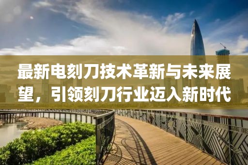 最新电刻刀技术革新与未来展望，引领刻刀行业迈入新时代