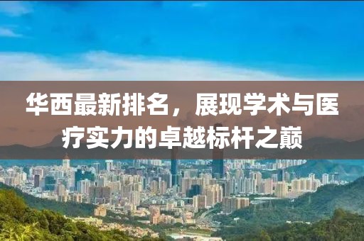 华西最新排名，展现学术与医疗实力的卓越标杆之巅