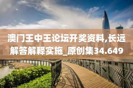 澳门王中王论坛开奖资料,长远解答解释实施_原创集34.649