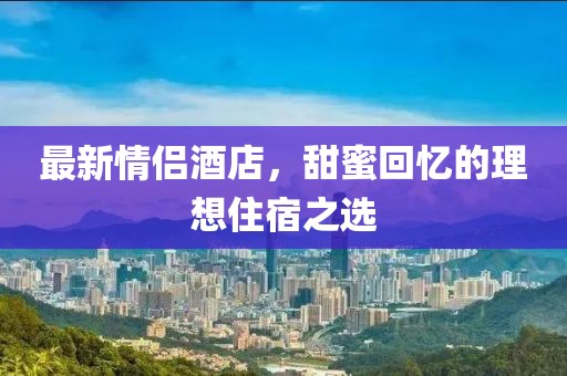 最新情侣酒店，甜蜜回忆的理想住宿之选