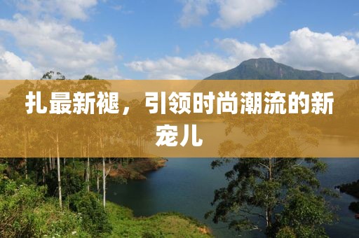扎最新褪，引领时尚潮流的新宠儿