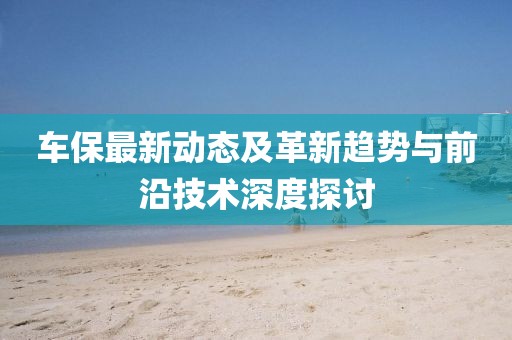 车保最新动态及革新趋势与前沿技术深度探讨