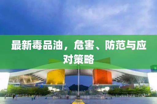 最新毒品油，危害、防范与应对策略
