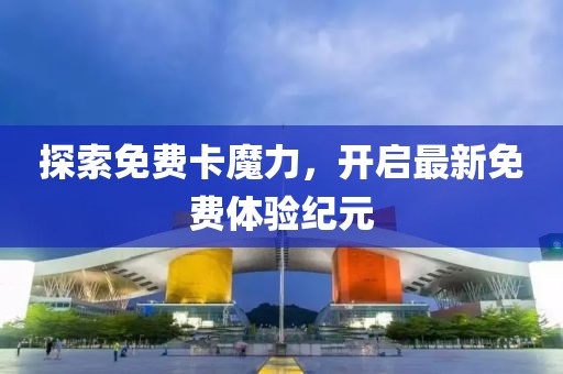 探索免费卡魔力，开启最新免费体验纪元