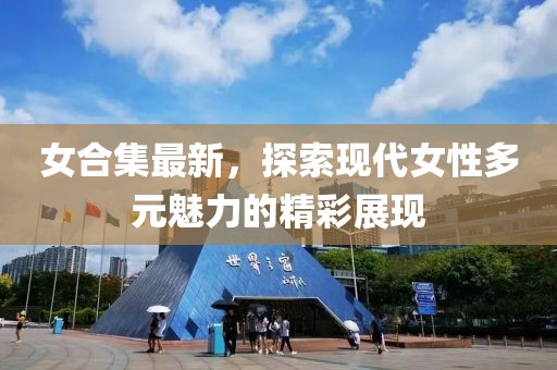 女合集最新，探索现代女性多元魅力的精彩展现