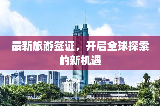 最新旅游签证，开启全球探索的新机遇