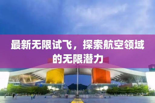 最新无限试飞，探索航空领域的无限潜力