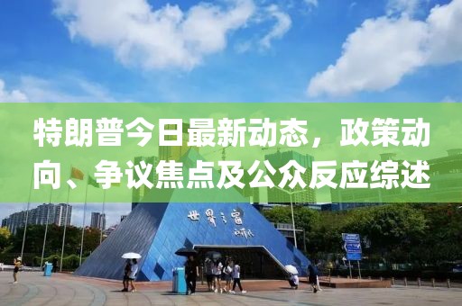 特朗普今日最新动态，政策动向、争议焦点及公众反应综述