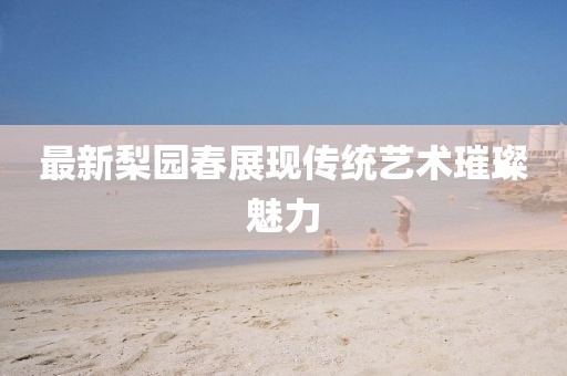最新梨园春展现传统艺术璀璨魅力