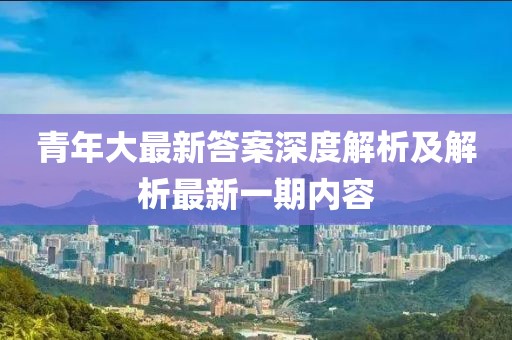 青年大最新答案深度解析及解析最新一期内容