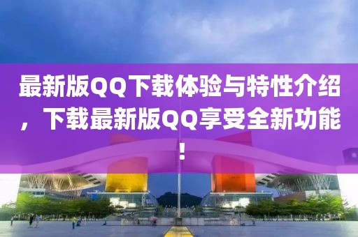 最新版QQ下载体验与特性介绍，下载最新版QQ享受全新功能！