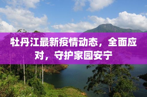牡丹江最新疫情动态，全面应对，守护家园安宁