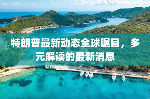 特朗普最新动态全球瞩目，多元解读的最新消息
