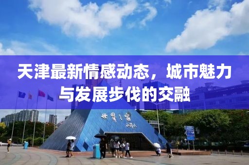 天津最新情感动态，城市魅力与发展步伐的交融