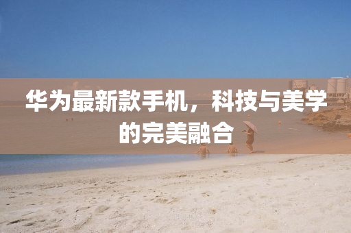 华为最新款手机，科技与美学的完美融合