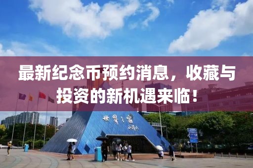 最新纪念币预约消息，收藏与投资的新机遇来临！