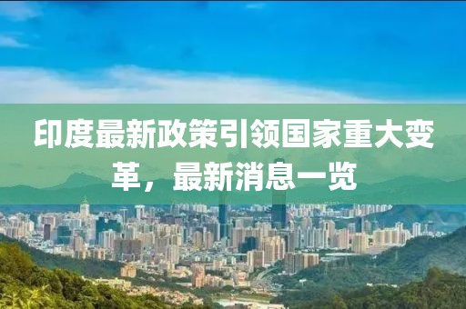 印度最新政策引领国家重大变革，最新消息一览