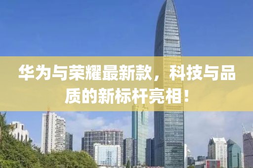华为与荣耀最新款，科技与品质的新标杆亮相！