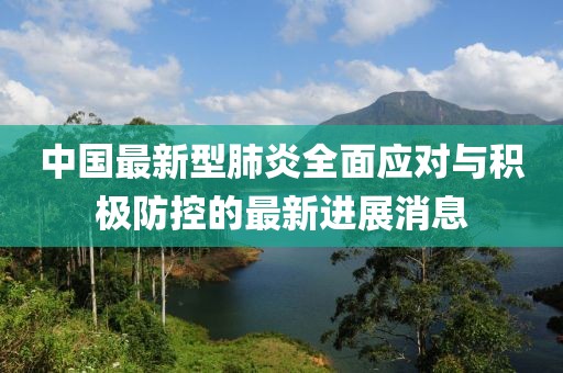 中国最新型肺炎全面应对与积极防控的最新进展消息
