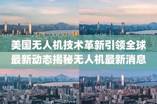 美国无人机技术革新引领全球最新动态揭秘无人机最新消息