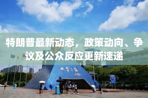 特朗普最新动态，政策动向、争议及公众反应更新速递