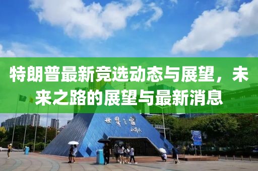 特朗普最新竞选动态与展望，未来之路的展望与最新消息