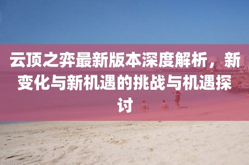 云顶之弈最新版本深度解析，新变化与新机遇的挑战与机遇探讨