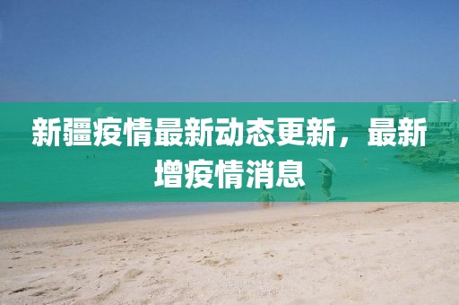 新疆疫情最新动态更新，最新增疫情消息