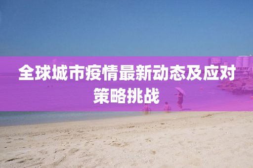 全球城市疫情最新动态及应对策略挑战