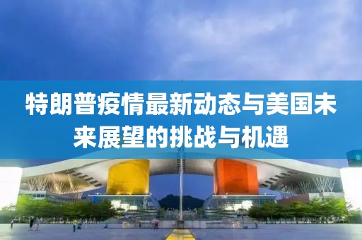 特朗普疫情最新动态与美国未来展望的挑战与机遇