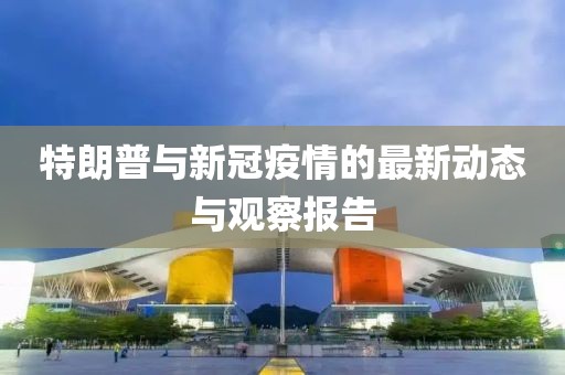 特朗普与新冠疫情的最新动态与观察报告