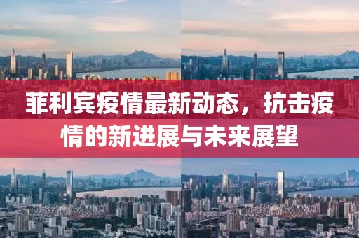 菲利宾疫情最新动态，抗击疫情的新进展与未来展望