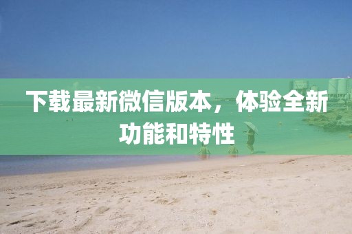 下载最新微信版本，体验全新功能和特性