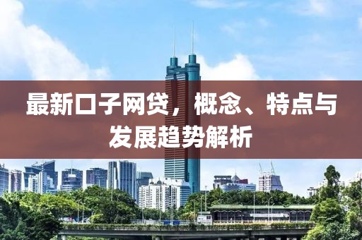 最新口子网贷，概念、特点与发展趋势解析