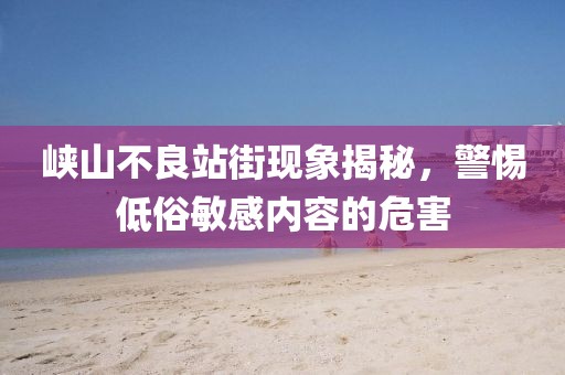 峡山不良站街现象揭秘，警惕低俗敏感内容的危害