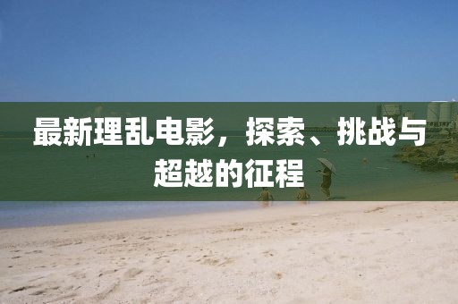 最新理乱电影，探索、挑战与超越的征程