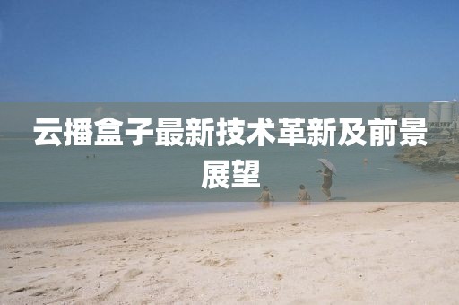 云播盒子最新技术革新及前景展望