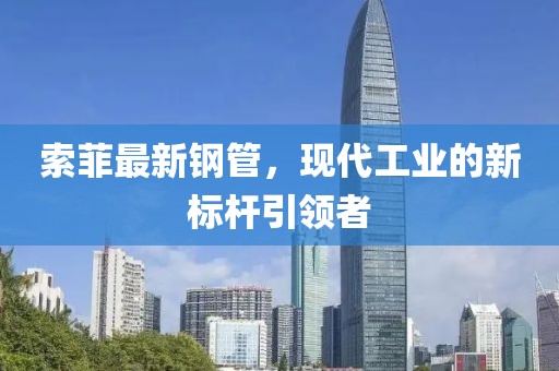 索菲最新钢管，现代工业的新标杆引领者