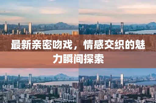 最新亲密吻戏，情感交织的魅力瞬间探索
