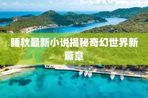睡秋最新小说揭秘奇幻世界新篇章