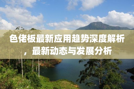 色佬板最新应用趋势深度解析，最新动态与发展分析