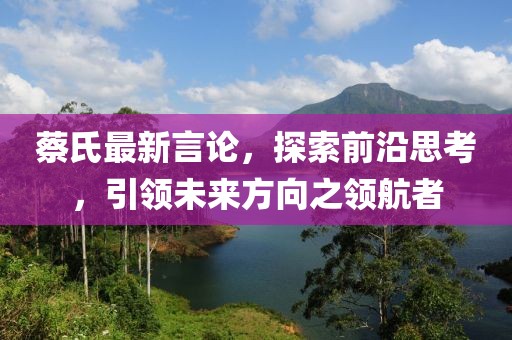蔡氏最新言论，探索前沿思考，引领未来方向之领航者