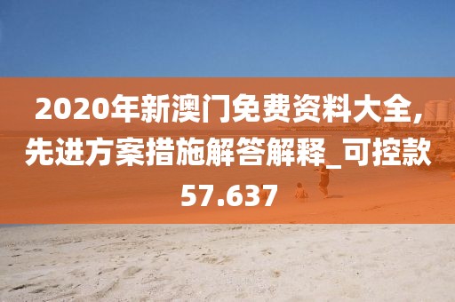 2020年新澳门免费资料大全,先进方案措施解答解释_可控款57.637